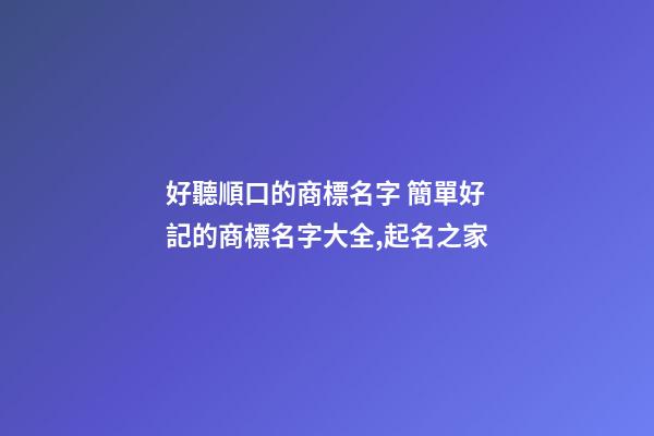 好聽順口的商標名字 簡單好記的商標名字大全,起名之家